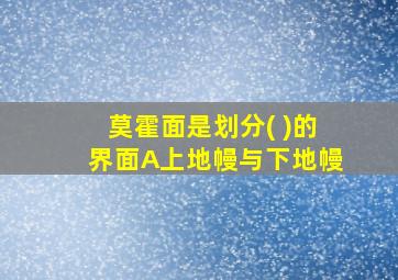 莫霍面是划分( )的界面A上地幔与下地幔